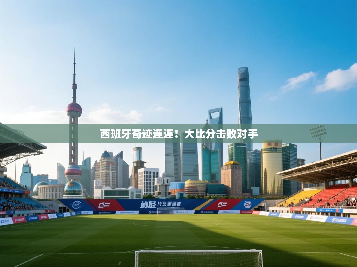 西班牙奇迹连连！大比分击败对手  第1张