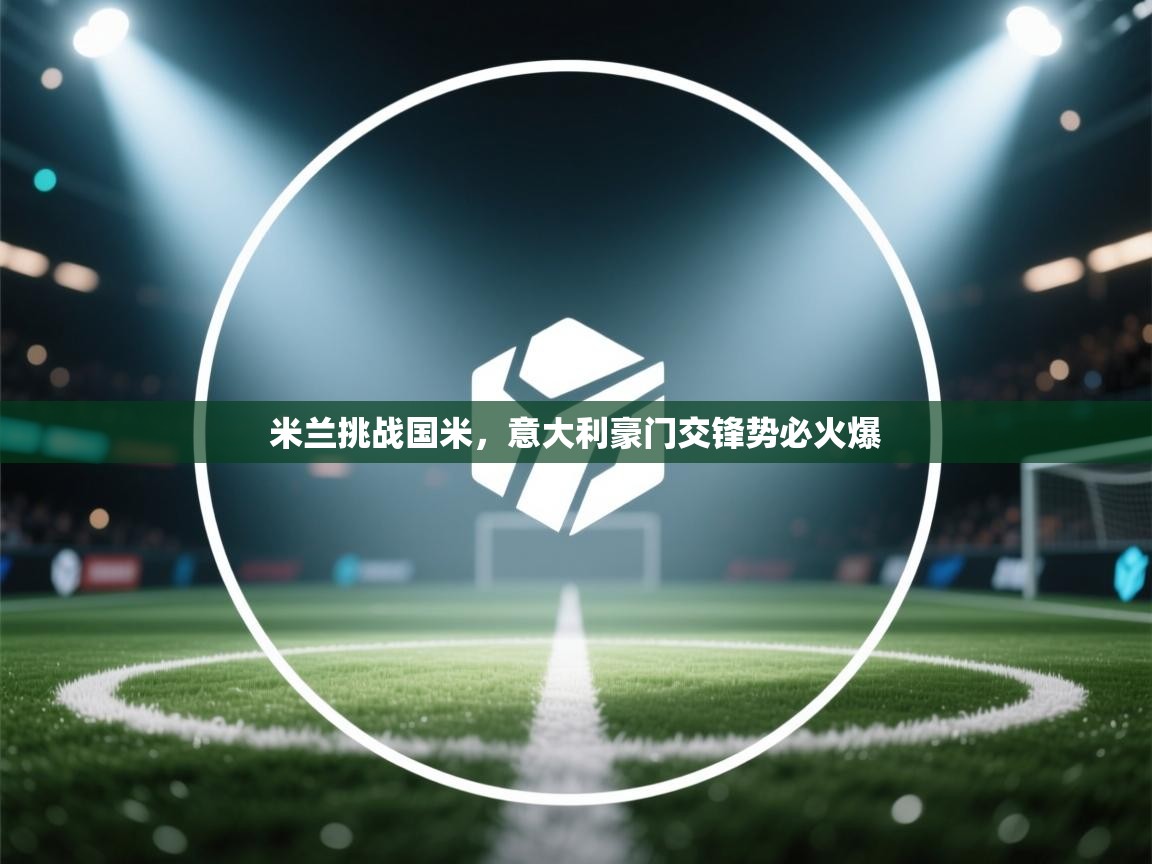 米兰挑战国米，意大利豪门交锋势必火爆  第1张