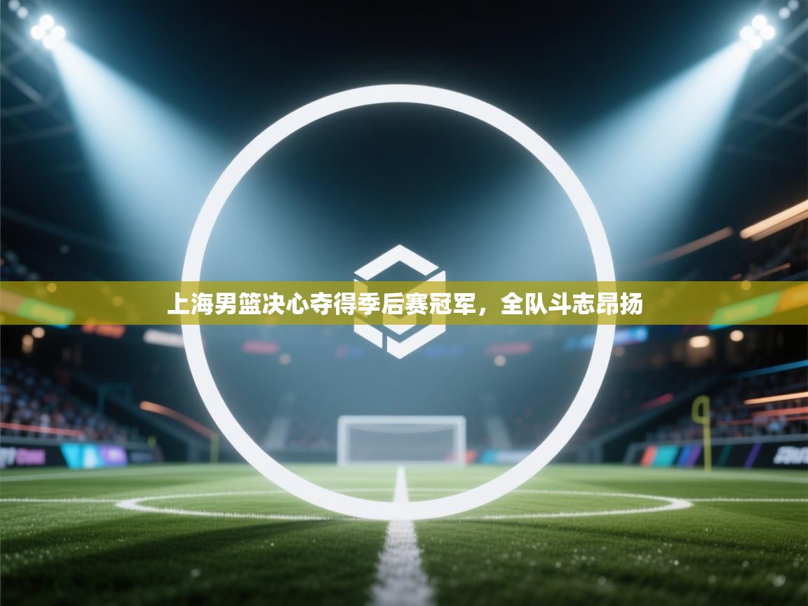 上海男篮决心夺得季后赛冠军，全队斗志昂扬  第1张