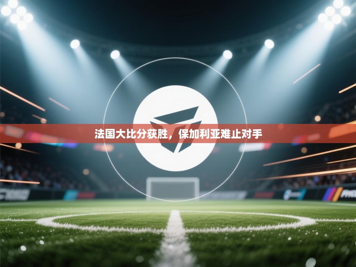 法国大比分获胜，保加利亚难止对手  第2张